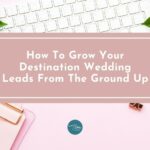 How To Grow Your Destination Wedding Leads From The Ground Up